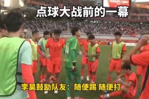 大将之风！李昊点球大战前鼓励队友：随便踢兄弟，不要那么大压力